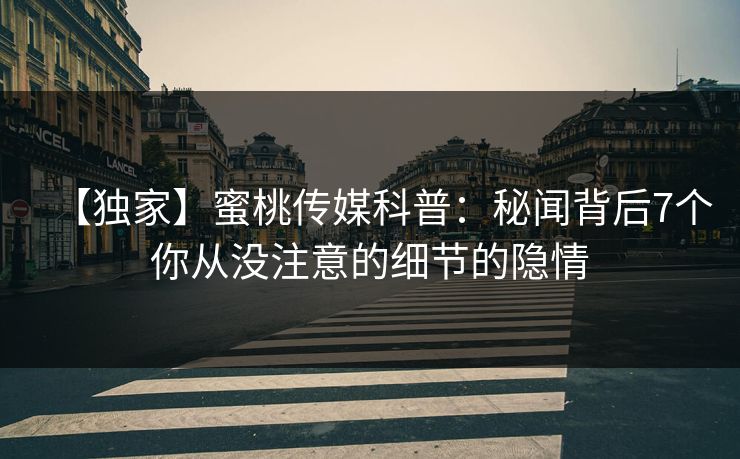【独家】蜜桃传媒科普：秘闻背后7个你从没注意的细节的隐情