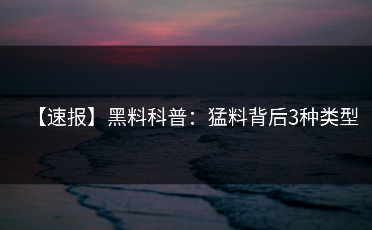 【速报】黑料科普：猛料背后3种类型