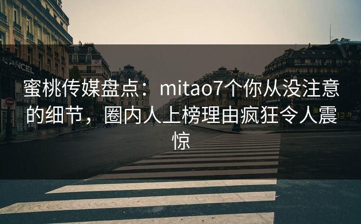 蜜桃传媒盘点:mitao7个你从没注意的细节,圈内人上榜理由疯狂令人震惊 蜜桃传媒盘点:mitao7个你从没注意的细节,圈内人上榜理由疯狂令人震惊