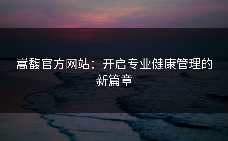 嵩馥官方网站：开启专业健康管理的新篇章