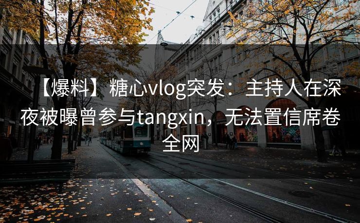 【爆料】糖心vlog突发：主持人在深夜被曝曾参与tangxin，无法置信席卷全网