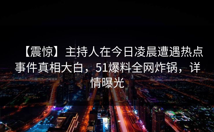 【震惊】主持人在今日凌晨遭遇热点事件真相大白,51爆料全网炸锅,详情曝光 【震惊】主持人在今日凌晨遭遇热点事件真相大白,51爆料全网炸锅,详情曝光