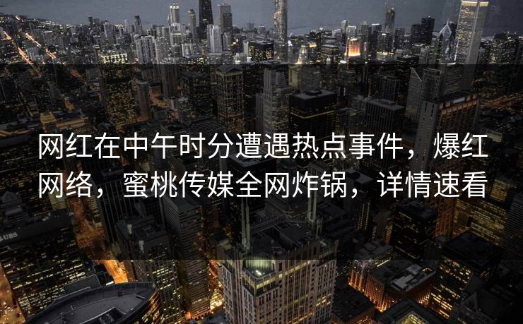 网红在中午时分遭遇热点事件，爆红网络，蜜桃传媒全网炸锅，详情速看