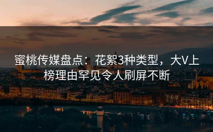 蜜桃传媒盘点：花絮3种类型，大V上榜理由罕见令人刷屏不断