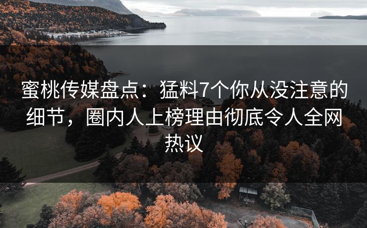 蜜桃传媒盘点：猛料7个你从没注意的细节，圈内人上榜理由彻底令人全网热议