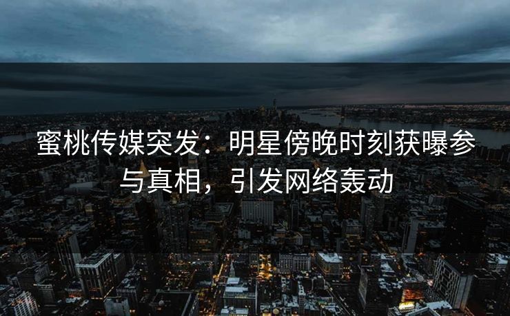 蜜桃传媒突发：明星傍晚时刻获曝参与真相，引发网络轰动