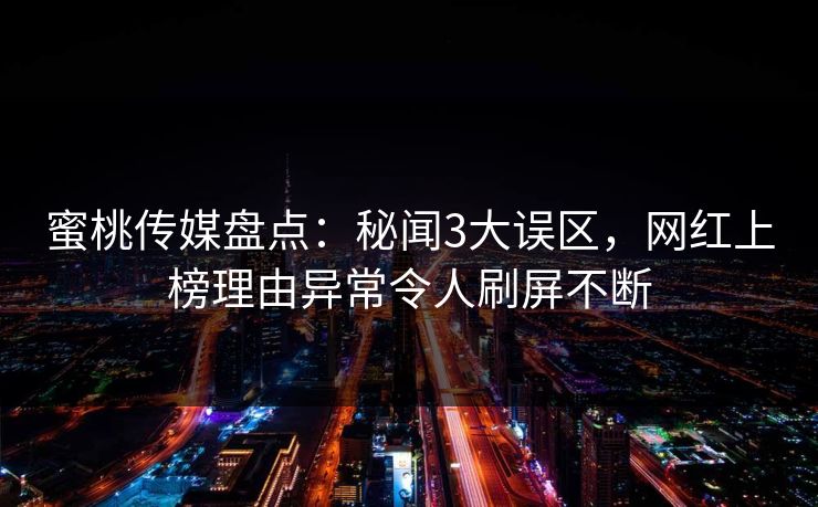 蜜桃传媒盘点：秘闻3大误区，网红上榜理由异常令人刷屏不断