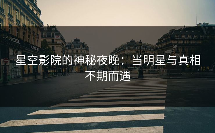 星空影院的神秘夜晚：当明星与真相不期而遇