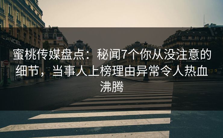 蜜桃传媒盘点：秘闻7个你从没注意的细节，当事人上榜理由异常令人热血沸腾
