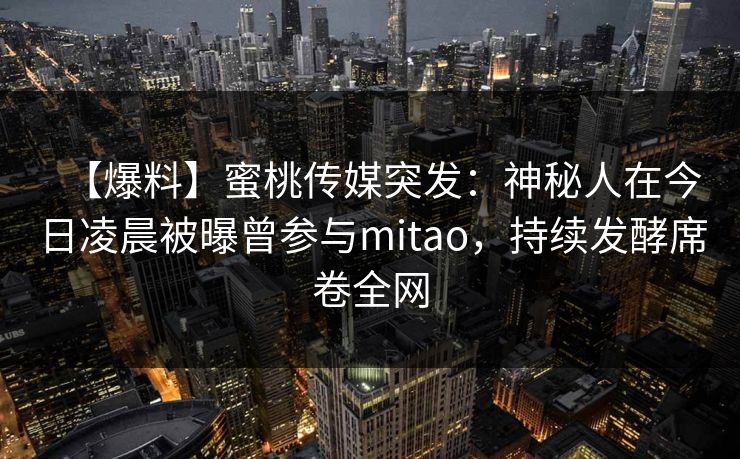 【爆料】蜜桃传媒突发：神秘人在今日凌晨被曝曾参与mitao，持续发酵席卷全网