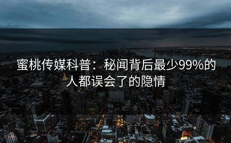 蜜桃传媒科普:秘闻背后最少99%的人都误会了的隐情 蜜桃传媒科普:秘闻背后最少99%的人都误会了的隐情