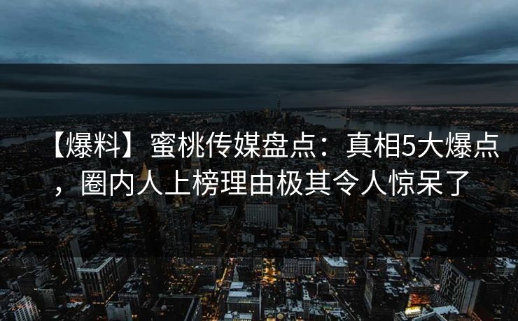 【爆料】蜜桃传媒盘点:真相5大爆点,圈内人上榜理由极其令人惊呆了 【爆料】蜜桃传媒盘点:真相5大爆点,圈内人上榜理由极其令人惊呆了