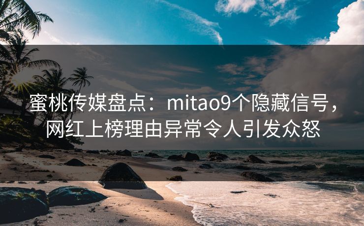 蜜桃传媒盘点:mitao9个隐藏信号,网红上榜理由异常令人引发众怒 蜜桃传媒盘点:mitao9个隐藏信号,网红上榜理由异常令人引发众怒