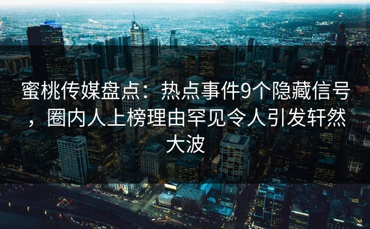 蜜桃传媒盘点:热点事件9个隐藏信号,圈内人上榜理由罕见令人引发轩然大波 蜜桃传媒盘点:热点事件9个隐藏信号,圈内人上榜理由罕见令人引发轩然大波