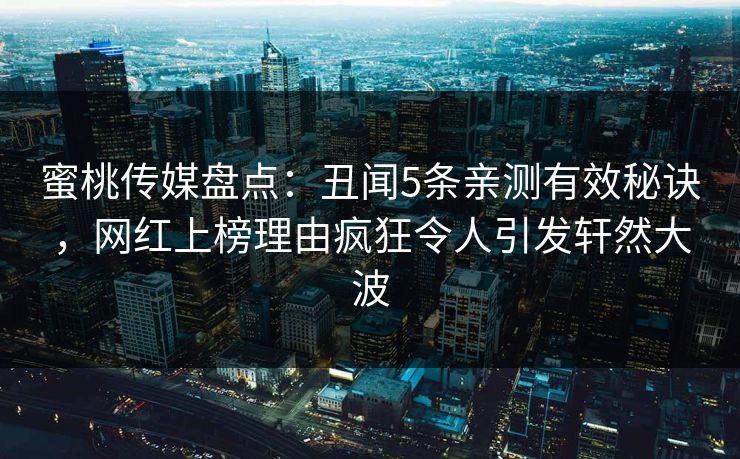 蜜桃传媒盘点:丑闻5条亲测有效秘诀,网红上榜理由疯狂令人引发轩然大波 蜜桃传媒盘点:丑闻5条亲测有效秘诀,网红上榜理由疯狂令人引发轩然大波
