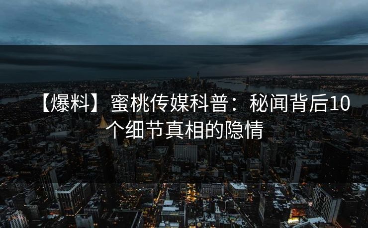 【爆料】蜜桃传媒科普：秘闻背后10个细节真相的隐情