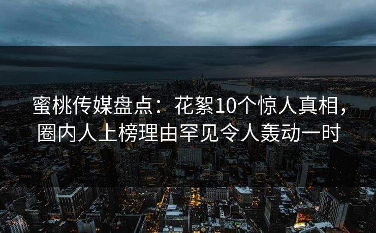 蜜桃传媒盘点:花絮10个惊人真相,圈内人上榜理由罕见令人轰动一时 蜜桃传媒盘点:花絮10个惊人真相,圈内人上榜理由罕见令人轰动一时