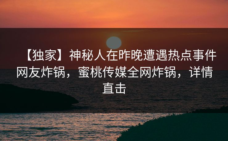【独家】神秘人在昨晚遭遇热点事件网友炸锅,蜜桃传媒全网炸锅,详情直击 【独家】神秘人在昨晚遭遇热点事件网友炸锅,蜜桃传媒全网炸锅,详情直击