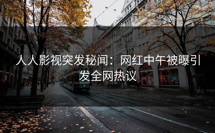 人人影视突发秘闻：网红中午被曝引发全网热议