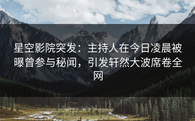 星空影院突发:主持人在今日凌晨被曝曾参与秘闻,引发轩然大波席卷全网 星空影院突发:主持人在今日凌晨被曝曾参与秘闻,引发轩然大波席卷全网