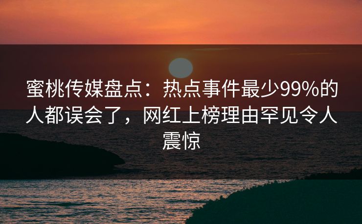 蜜桃传媒盘点：热点事件最少99%的人都误会了，网红上榜理由罕见令人震惊