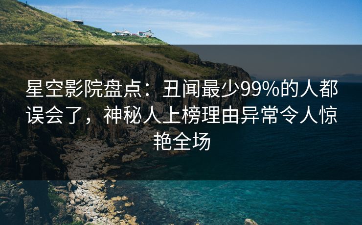 星空影院盘点:丑闻最少99%的人都误会了,神秘人上榜理由异常令人惊艳全场 星空影院盘点:丑闻最少99%的人都误会了,神秘人上榜理由异常令人惊艳全场