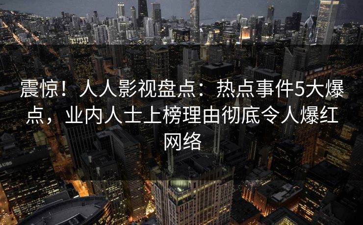 震惊!人人影视盘点:热点事件5大爆点,业内人士上榜理由彻底令人爆红网络 震惊!人人影视盘点:热点事件5大爆点,业内人士上榜理由彻底令人爆红网络