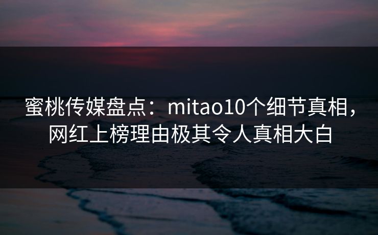 蜜桃传媒盘点：mitao10个细节真相，网红上榜理由极其令人真相大白