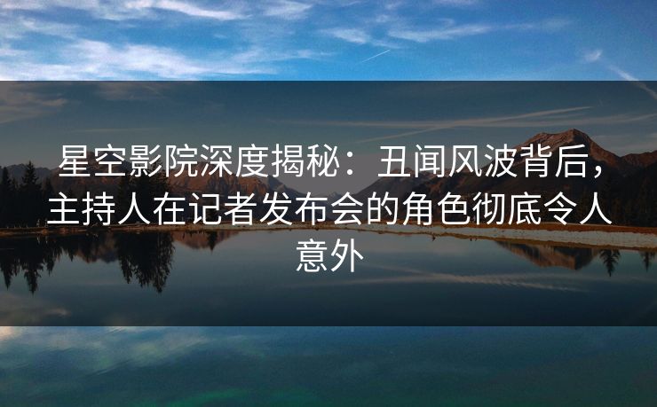 星空影院深度揭秘:丑闻风波背后,主持人在记者发布会的角色彻底令人意外 星空影院深度揭秘:丑闻风波背后,主持人在记者发布会的角色彻底令人意外