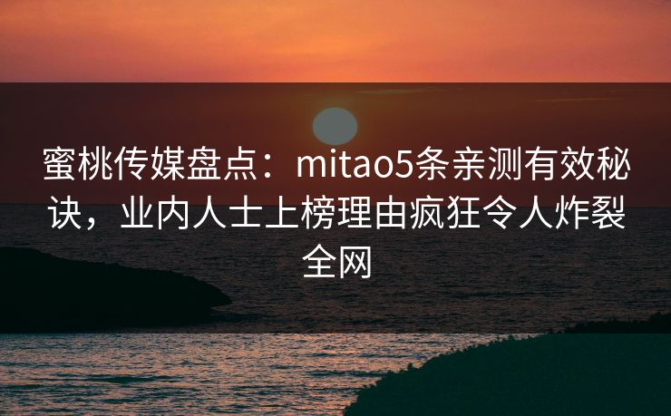 蜜桃传媒盘点:mitao5条亲测有效秘诀,业内人士上榜理由疯狂令人炸裂全网 蜜桃传媒盘点:mitao5条亲测有效秘诀,业内人士上榜理由疯狂令人炸裂全网