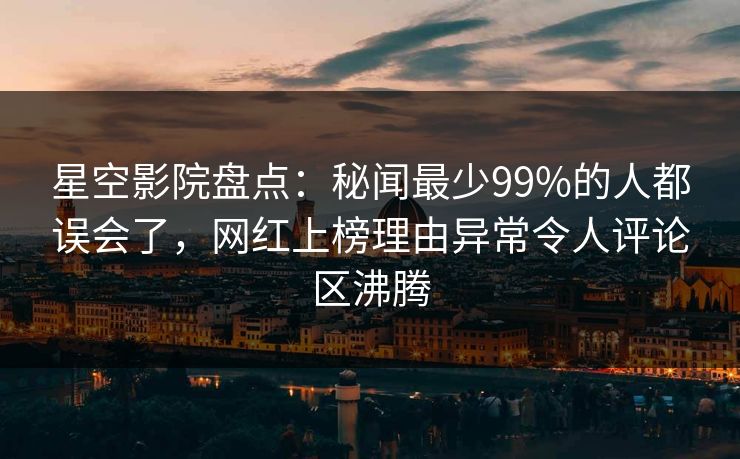 星空影院盘点：秘闻最少99%的人都误会了，网红上榜理由异常令人评论区沸腾