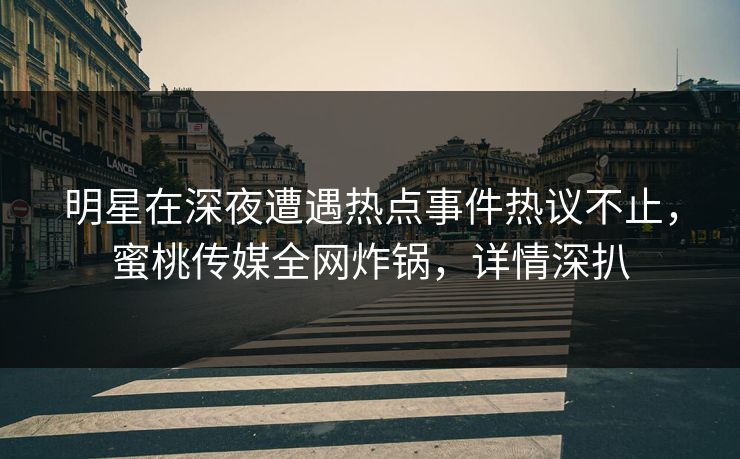 明星在深夜遭遇热点事件热议不止,蜜桃传媒全网炸锅,详情深扒 明星在深夜遭遇热点事件热议不止,蜜桃传媒全网炸锅,详情深扒