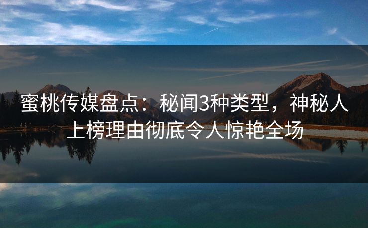 蜜桃传媒盘点：秘闻3种类型，神秘人上榜理由彻底令人惊艳全场