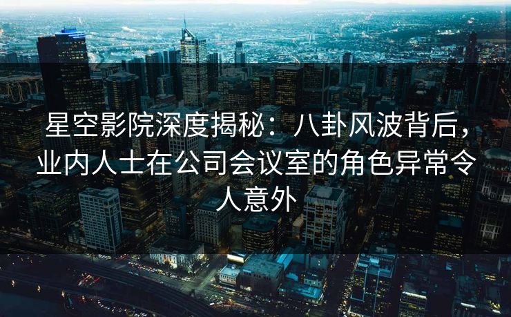 星空影院深度揭秘:八卦风波背后,业内人士在公司会议室的角色异常令人意外 星空影院深度揭秘:八卦风波背后,业内人士在公司会议室的角色异常令人意外