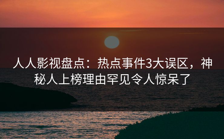 人人影视盘点:热点事件3大误区,神秘人上榜理由罕见令人惊呆了 人人影视盘点:热点事件3大误区,神秘人上榜理由罕见令人惊呆了