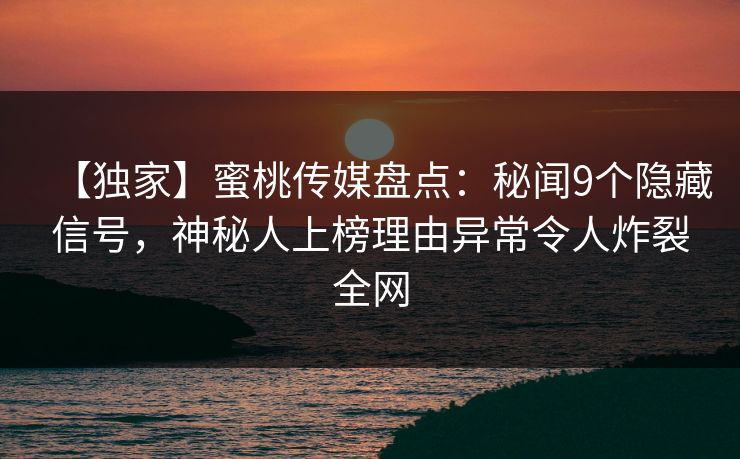 【独家】蜜桃传媒盘点:秘闻9个隐藏信号,神秘人上榜理由异常令人炸裂全网 【独家】蜜桃传媒盘点:秘闻9个隐藏信号,神秘人上榜理由异常令人炸裂全网
