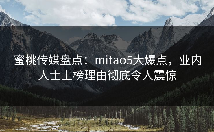 蜜桃传媒盘点:mitao5大爆点,业内人士上榜理由彻底令人震惊 蜜桃传媒盘点:mitao5大爆点,业内人士上榜理由彻底令人震惊