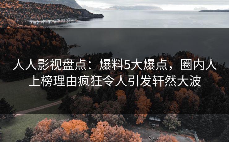 人人影视盘点:爆料5大爆点,圈内人上榜理由疯狂令人引发轩然大波 人人影视盘点:爆料5大爆点,圈内人上榜理由疯狂令人引发轩然大波
