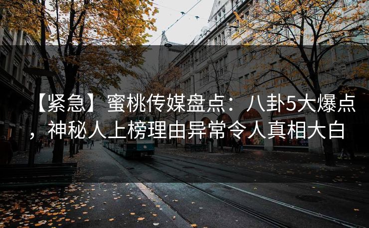 【紧急】蜜桃传媒盘点:八卦5大爆点,神秘人上榜理由异常令人真相大白 【紧急】蜜桃传媒盘点:八卦5大爆点,神秘人上榜理由异常令人真相大白