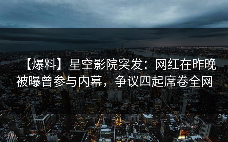 【爆料】星空影院突发:网红在昨晚被曝曾参与内幕,争议四起席卷全网 【爆料】星空影院突发:网红在昨晚被曝曾参与内幕,争议四起席卷全网