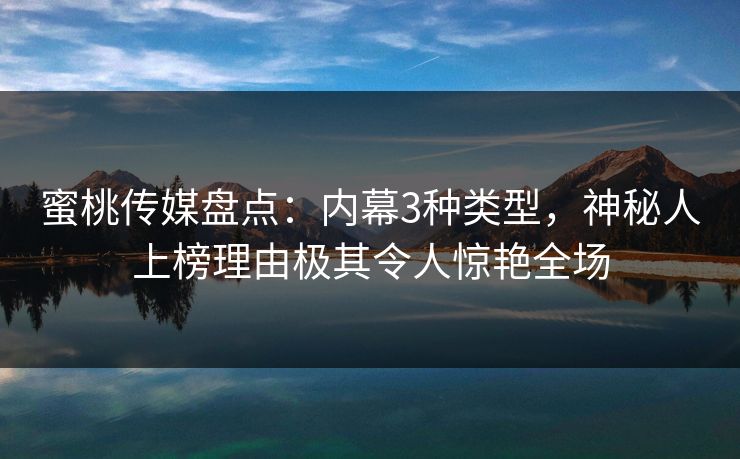蜜桃传媒盘点：内幕3种类型，神秘人上榜理由极其令人惊艳全场