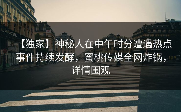 【独家】神秘人在中午时分遭遇热点事件持续发酵,蜜桃传媒全网炸锅,详情围观 【独家】神秘人在中午时分遭遇热点事件持续发酵,蜜桃传媒全网炸锅,详情围观