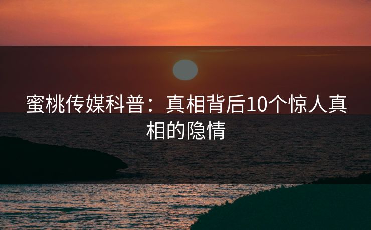 蜜桃传媒科普：真相背后10个惊人真相的隐情