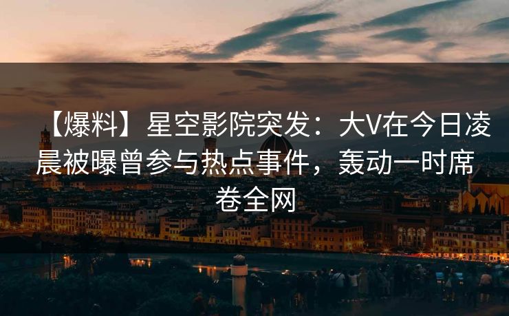 【爆料】星空影院突发:大V在今日凌晨被曝曾参与热点事件,轰动一时席卷全网 【爆料】星空影院突发:大V在今日凌晨被曝曾参与热点事件,轰动一时席卷全网
