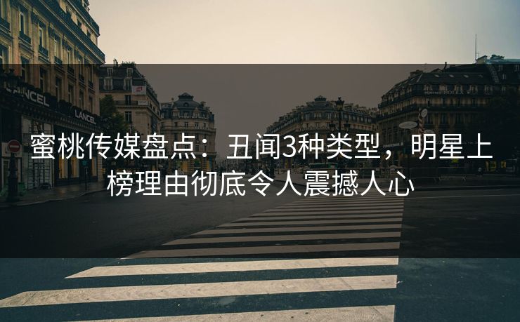 蜜桃传媒盘点:丑闻3种类型,明星上榜理由彻底令人震撼人心 蜜桃传媒盘点:丑闻3种类型,明星上榜理由彻底令人震撼人心