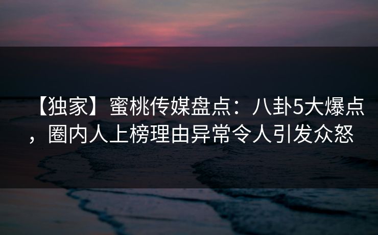 【独家】蜜桃传媒盘点:八卦5大爆点,圈内人上榜理由异常令人引发众怒 【独家】蜜桃传媒盘点:八卦5大爆点,圈内人上榜理由异常令人引发众怒