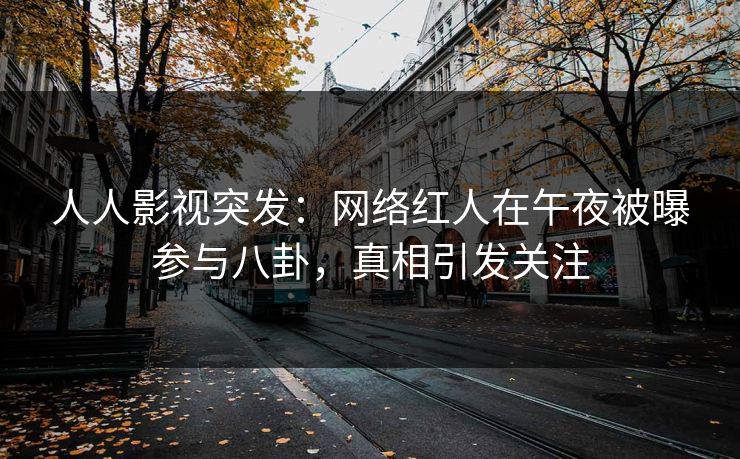 人人影视突发:网络红人在午夜被曝参与八卦,真相引发关注 人人影视突发:网络红人在午夜被曝参与八卦,真相引发关注