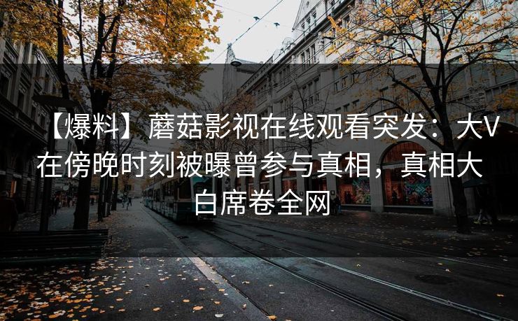 【爆料】蘑菇影视在线观看突发：大V在傍晚时刻被曝曾参与真相，真相大白席卷全网
