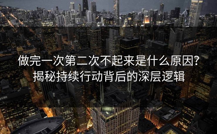 做完一次第二次不起来是什么原因?揭秘持续行动背后的深层逻辑 做完一次第二次不起来是什么原因?揭秘持续行动背后的深层逻辑