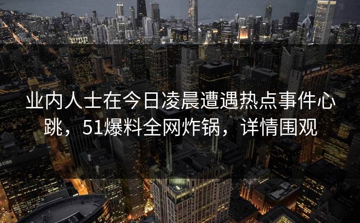 业内人士在今日凌晨遭遇热点事件心跳,51爆料全网炸锅,详情围观 业内人士在今日凌晨遭遇热点事件心跳,51爆料全网炸锅,详情围观